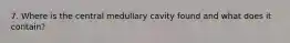 7. Where is the central medullary cavity found and what does it contain?