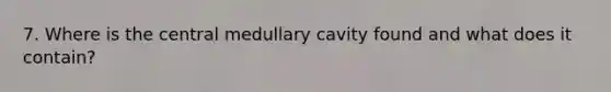 7. Where is the central medullary cavity found and what does it contain?