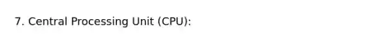 7. Central Processing Unit (CPU):