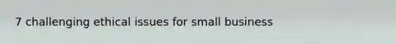 7 challenging ethical issues for small business