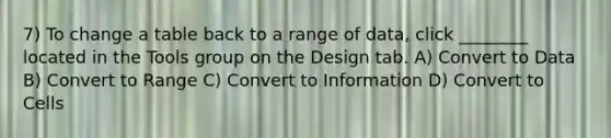 7) To change a table back to a range of data, click ________ located in the Tools group on the Design tab. A) Convert to Data B) Convert to Range C) Convert to Information D) Convert to Cells