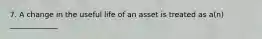 7. A change in the useful life of an asset is treated as a(n) _____________