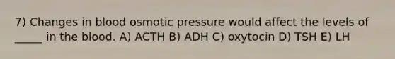 7) Changes in blood osmotic pressure would affect the levels of _____ in <a href='https://www.questionai.com/knowledge/k7oXMfj7lk-the-blood' class='anchor-knowledge'>the blood</a>. A) ACTH B) ADH C) oxytocin D) TSH E) LH