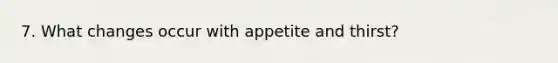 7. What changes occur with appetite and thirst?