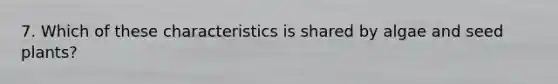 7. Which of these characteristics is shared by algae and seed plants?