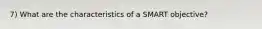 7) What are the characteristics of a SMART objective?