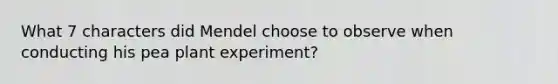 What 7 characters did Mendel choose to observe when conducting his pea plant experiment?