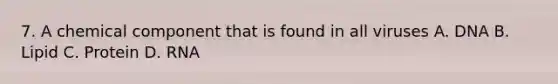 7. A chemical component that is found in all viruses A. DNA B. Lipid C. Protein D. RNA