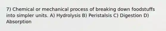 7) Chemical or mechanical process of breaking down foodstuffs into simpler units. A) Hydrolysis B) Peristalsis C) Digestion D) Absorption