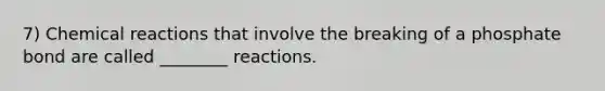 7) Chemical reactions that involve the breaking of a phosphate bond are called ________ reactions.