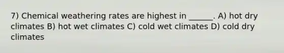 7) Chemical weathering rates are highest in ______. A) hot dry climates B) hot wet climates C) cold wet climates D) cold dry climates