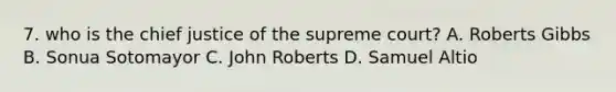 7. who is the chief justice of the supreme court? A. Roberts Gibbs B. Sonua Sotomayor C. John Roberts D. Samuel Altio