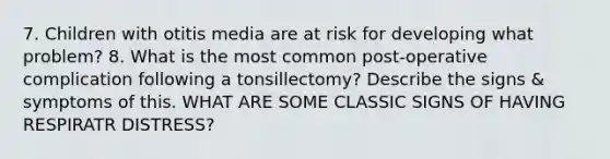 7. Children with otitis media are at risk for developing what problem? 8. What is the most common post-operative complication following a tonsillectomy? Describe the signs & symptoms of this. WHAT ARE SOME CLASSIC SIGNS OF HAVING RESPIRATR DISTRESS?