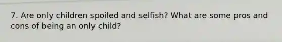 7. Are only children spoiled and selfish? What are some pros and cons of being an only child?