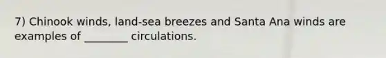 7) Chinook winds, land-sea breezes and Santa Ana winds are examples of ________ circulations.