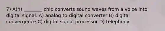 7) A(n) ________ chip converts sound waves from a voice into digital signal. A) analog-to-digital converter B) digital convergence C) digital signal processor D) telephony