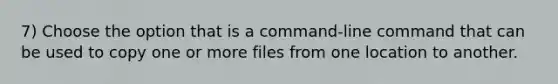 7) Choose the option that is a command-line command that can be used to copy one or more files from one location to another.