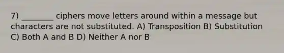 7) ________ ciphers move letters around within a message but characters are not substituted. A) Transposition B) Substitution C) Both A and B D) Neither A nor B