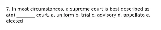 7. In most circumstances, a supreme court is best described as a(n) ________ court. a. uniform b. trial c. advisory d. appellate e. elected