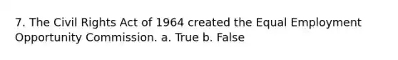 7. The Civil Rights Act of 1964 created the Equal Employment Opportunity Commission. a. True b. False