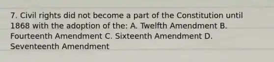 7. Civil rights did not become a part of the Constitution until 1868 with the adoption of the: A. Twelfth Amendment B. Fourteenth Amendment C. Sixteenth Amendment D. Seventeenth Amendment