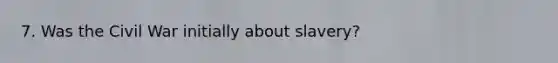 7. Was the Civil War initially about slavery?