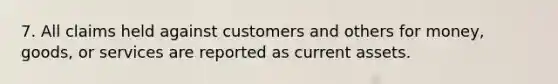 7. All claims held against customers and others for money, goods, or services are reported as current assets.