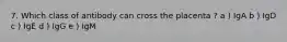 7. Which class of antibody can cross the placenta ? a ) IgA b ) IgD c ) IgE d ) IgG e ) IgM
