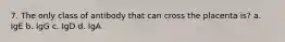 7. The only class of antibody that can cross the placenta is? a. IgE b. IgG c. IgD d. IgA