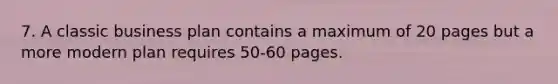 7. A classic business plan contains a maximum of 20 pages but a more modern plan requires 50-60 pages.