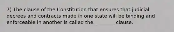 7) The clause of the Constitution that ensures that judicial decrees and contracts made in one state will be binding and enforceable in another is called the ________ clause.