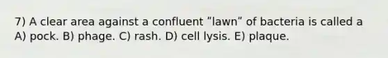 7) A clear area against a confluent ʺlawnʺ of bacteria is called a A) pock. B) phage. C) rash. D) cell lysis. E) plaque.