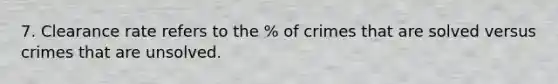 7. Clearance rate refers to the % of crimes that are solved versus crimes that are unsolved.