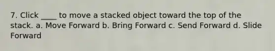 7. Click ____ to move a stacked object toward the top of the stack. a. Move Forward b. Bring Forward c. Send Forward d. Slide Forward