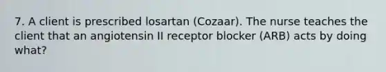 7. A client is prescribed losartan (Cozaar). The nurse teaches the client that an angiotensin II receptor blocker (ARB) acts by doing what?