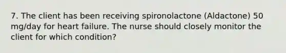 7. The client has been receiving spironolactone (Aldactone) 50 mg/day for heart failure. The nurse should closely monitor the client for which condition?