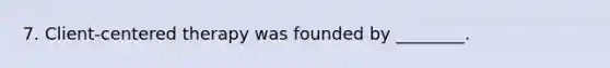 7. Client-centered therapy was founded by ________.