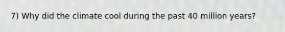 7) Why did the climate cool during the past 40 million years?