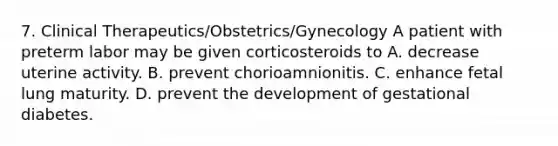 7. Clinical Therapeutics/Obstetrics/Gynecology A patient with preterm labor may be given corticosteroids to A. decrease uterine activity. B. prevent chorioamnionitis. C. enhance fetal lung maturity. D. prevent the development of gestational diabetes.