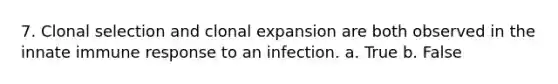 7. Clonal selection and clonal expansion are both observed in the innate immune response to an infection. a. True b. False