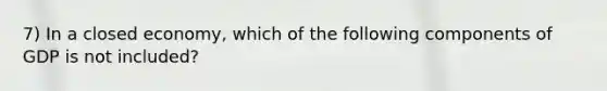 7) In a closed economy, which of the following components of GDP is not included?