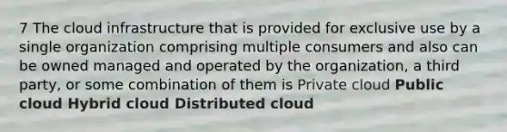 7 The cloud infrastructure that is provided for exclusive use by a single organization comprising multiple consumers and also can be owned managed and operated by the organization, a third party, or some combination of them is Private cloud Public cloud Hybrid cloud Distributed cloud