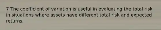 7 The <a href='https://www.questionai.com/knowledge/kJCjg6fvaq-coefficient-of-variation' class='anchor-knowledge'>coefficient of variation</a> is useful in evaluating the total risk in situations where assets have different total risk and expected returns.