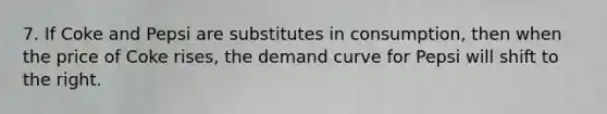 7. If Coke and Pepsi are substitutes in consumption, then when the price of Coke rises, the demand curve for Pepsi will shift to the right.