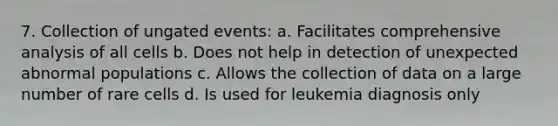 7. Collection of ungated events: a. Facilitates comprehensive analysis of all cells b. Does not help in detection of unexpected abnormal populations c. Allows the collection of data on a large number of rare cells d. Is used for leukemia diagnosis only