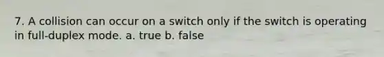 7. A collision can occur on a switch only if the switch is operating in full-duplex mode. a. true b. false