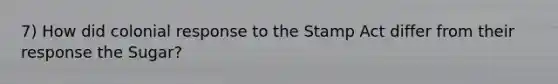7) How did colonial response to the Stamp Act differ from their response the Sugar?