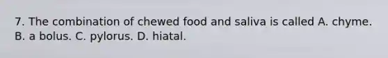 7. The combination of chewed food and saliva is called A. chyme. B. a bolus. C. pylorus. D. hiatal.