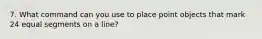 7. What command can you use to place point objects that mark 24 equal segments on a line?