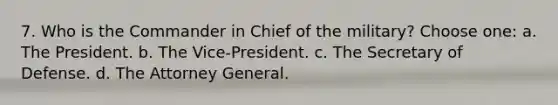 7. Who is the Commander in Chief of the military? Choose one: a. The President. b. The Vice-President. c. The Secretary of Defense. d. The Attorney General.